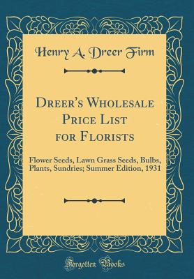 Dreer's Wholesale Price List for Florists: Flower Seeds, Lawn Grass Seeds, Bulbs, Plants, Sundries; Summer Edition, 1931 (Classic Reprint) - Firm, Henry a Dreer