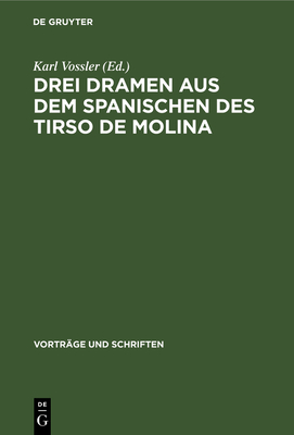 Drei Dramen Aus Dem Spanischen Des Tirso de Molina: Vorgelegt Und F?r Die ', Vortr?ge Und Schriften'' Angenommen in Der Plenarsitzung Am 30.12.1950 - Vossler, Karl (Editor)