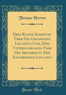 Drei Kleine Schriften Uber Die Geschichte Livland's, Und, Zwei Untersuchungen Uber Die Abstammung Der Eingebornen Livland's (Classic Reprint)