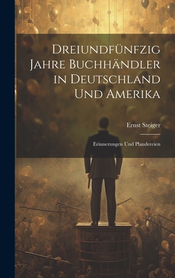 Dreiundf?nfzig Jahre Buchh?ndler in Deutschland Und Amerika: Erinnerungen Und Plaudereien - Steiger, Ernst