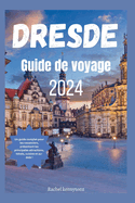 Dresde Guide de voyage 2024: Un guide complet pour les vacanciers, pr?sentant les principales attractions, h?tels, cuisine et au-del? !