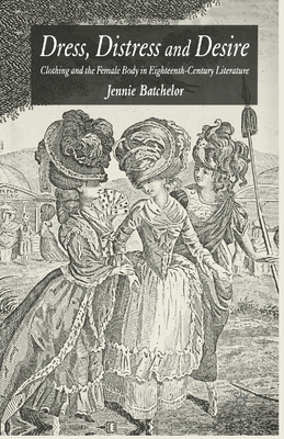 Dress, Distress and Desire: Clothing and the Female Body in Eighteenth-Century Literature - Batchelor, J