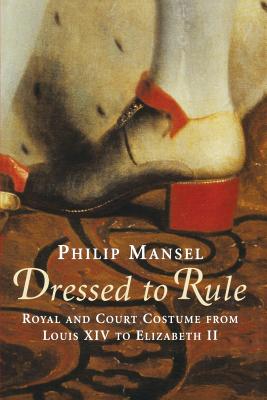 Dressed to Rule: Royal and Court Costume From Louis XIV to Elizabeth II - Mansel, Philip