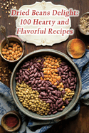 Dried Beans Delight: 100 Hearty and Flavorful Recipes