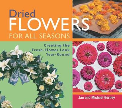 Dried Flowers for All Seasons: Creating the Fresh-Flower Look Year-Round - Gertley, Jan, and Gertley, Michael
