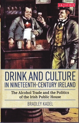 Drink and Culture in Nineteenth-Century Ireland: The Alcohol Trade and the Politics of the Irish Public House - Kadel, Bradley