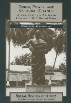 Drink, Power, and Cultural Change: A Social History of Alcohol in Ghana, C. 1800 to Recent Times - Akyeampong, Emmanuel Kwaku
