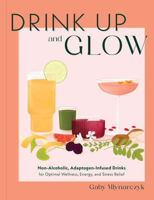 Drink Up and Glow: Non-Alcoholic, Adaptogen-Infused Drinks for Optimal Wellness, Energy, and Stress Relief - Mlynarczyk, Gaby