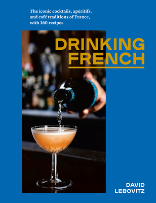 Drinking French: The Iconic Cocktails, Apritifs, and Caf Traditions of France, with 160 Recipes - Lebovitz, David