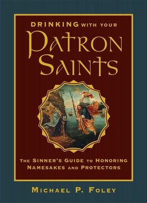 Drinking with Your Patron Saints: The Sinner's Guide to Honoring Namesakes and Protectors - Foley, Michael P