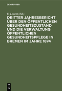 Dritter Jahresbericht ber Den ffentlichen Gesundheitszustand Und Die Verwaltung ffentlichen Gesundheitspflege in Bremen Im Jahre 1874