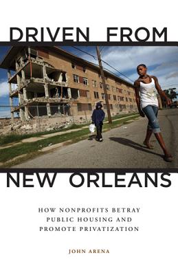 Driven from New Orleans: How Nonprofits Betray Public Housing and Promote Privatization - Arena, John