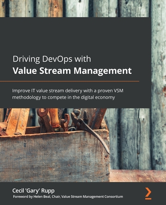 Driving DevOps with Value Stream Management: Improve IT value stream delivery with a proven VSM methodology to compete in the digital economy - Rupp, Cecil 'Gary', and Beal, Helen