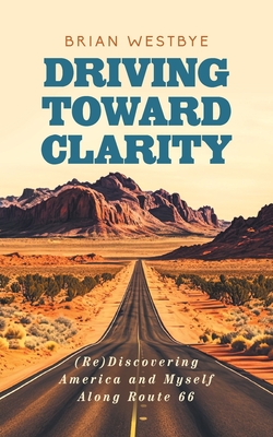Driving Toward Clarity: (Re)Discovering America and Myself Along Route 66 - Westbye, Brian