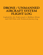 Drone / Unmanned Aircraft System Flight Log: Logbook for the Professional or Hobbyist Drone and Uas Pilot with Technical Journey Log