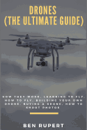 Drones (the Ultimate Guide): How They Work, Learning to Fly, How to Fly, Building Your Own Drone, Buying a Drone, How to Shoot Photos