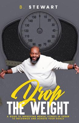 Drop the Weight: : A Guide to Improving Your Mental Fitness in Order to Recognize and Achieve Your Goals - Stewart, Brian