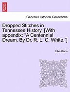 Dropped Stitches in Tennessee History. [With Appendix: A Centennial Dream. by Dr. R. L. C. White.]