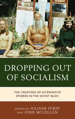 Dropping out of Socialism: The Creation of Alternative Spheres in the Soviet Bloc - Frst, Juliane (Contributions by), and McLellan, Josie (Editor), and Asavei, Maria-Alina (Contributions by)