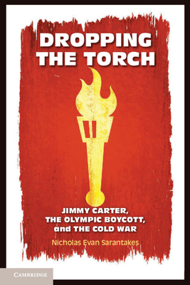 Dropping the Torch: Jimmy Carter, the Olympic Boycott, and the Cold War - Sarantakes, Nicholas Evan