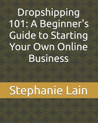 Dropshipping 101: A Beginner's Guide to Starting Your Own Online Business - Lain, Stephanie