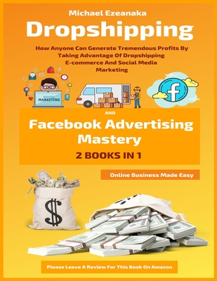 Dropshipping And Facebook Advertising Mastery (2 Books In 1): How Anyone Can Generate Tremendous Profits By Taking Advantage Of Dropshipping E-commerce And Social Media Marketing - Ezeanaka, Michael