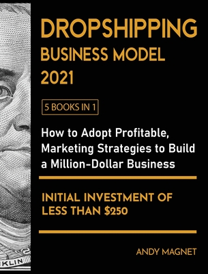 Dropshipping Business Model 2021 [5 Books in 1]: How to Adopt Profitable Marketing Strategies to Build a Million - Dollar Business with an Initial Investment of Less than $250 - Magnet, Andy
