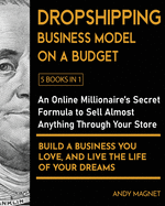 Dropshipping Business Model on a Budget [5 Books in 1]: An Online Millionaire's Secret Formula to Sell Almost Anything Through Your Store, Build A Business You Love, And Live The Life Of Your Dreams