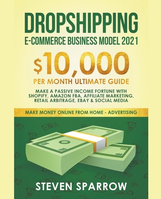 Dropshipping E-commerce Business Model #2021: $10,000/month Ultimate Guide - Make a Passive Income Fortune With Shopify, Amazon FBA, Affiliate Marketing, Retail Arbitrage, Ebay and Social Media - Sparrow, Steven