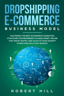 Dropshipping E-Commerce Business Model: Mastering The Best Ecommerce Marketing Strategies For Beginners to Make Money Online That Drive Traffic and Sales to Your Shopify Store even on a Tight Budget