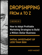 Dropshipping From A to Z [5 Books in 1]: How to Adopt Profitable Marketing Strategies to Build a Million - Dollar Business with an Initial Investment of Less than $250