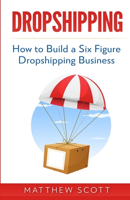 Dropshipping: How to Build a Six Figure Dropshipping Business - Scott, Matthew