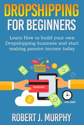 Dropshipping: Learn How to Build Your Own Dropshipping Business and Start Making Passive Income Today - Murphy, Robert J