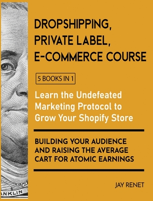 Dropshipping / Private Label / E-Commerce Course [5 Books in 1]: Learn the Undefeated Marketing Protocol to Grow Your Shopify Store, Building Your Audience and Raising the Average Cart for Atomic Earnings - Renet, Jay