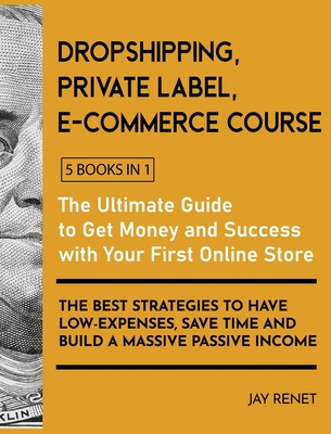 Dropshipping / Private Label / E-Commerce Course [5 Books in 1]: The Ultimate Guide to Get Money and Success with Your First Online Store. The Best Strategies to Have Low - Expenses, Save Time and Build a Massive Passive Income - Renet, Jay