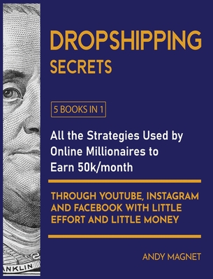 Dropshipping Secrets [5 Books in 1]: All the Strategies Used by Online Millionaires to Earn 50k/month through Youtube, Instagram and Facebook with Little Effort and Little Money - Magnet, Andy