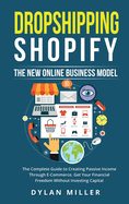Dropshipping Shopify: The New Online Business Model. The Complete Guide to Creating Passive Income Through E-Commerce. Get Your Financial Freedom Without Investing Capital