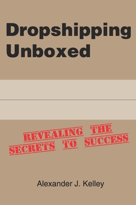 Dropshipping Unboxed: Revealing The Secrets To Success - Kelley, Alexander James