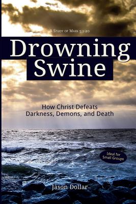 Drowning Swine: How Christ Defeats Darkness, Demons, and Death - Dollar, Jason