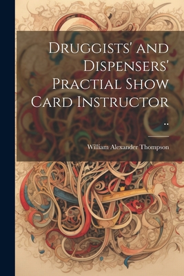 Druggists' and Dispensers' Practial Show Card Instructor .. - [Thompson, William Alexander] 1862- (Creator)