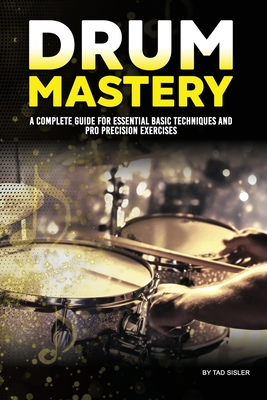 Drum Mastery: A Complete Guide for Essential Basic Techniques and Pro Precision - Sisler, Tad