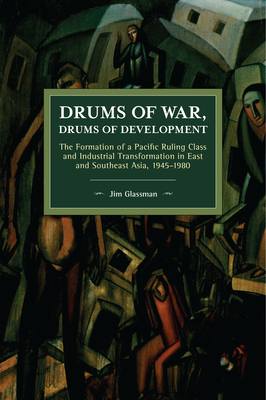 Drums of War, Drums of Development: The Formation of a Pacific Ruling Class and Industrial Transformation in East and Southeast Asia, 1945-1980 - Glassman, Jim