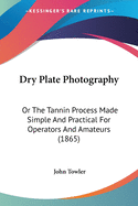 Dry Plate Photography: Or The Tannin Process Made Simple And Practical For Operators And Amateurs (1865)