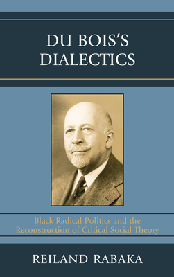 Du Bois's Dialectics: Black Radical Politics and the Reconstruction of Critical Social Theory - Rabaka, Reiland
