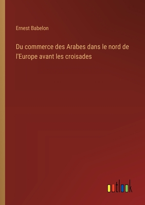 Du Commerce Des Arabes Dans Le Nord de l'Europe Avant Les Croisades - Babelon, Ernest