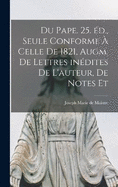 Du pape. 25. d., seule conforme  celle de 1821, augm. de lettres indites de l'auteur, de notes et