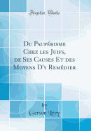 Du Pauperisme Chez Les Juifs, de Ses Causes Et Des Moyens D'y Remedier (Classic Reprint)