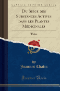 Du Si?ge Des Substances Actives Dans Les Plantes M?dicinales: Th?se (Classic Reprint)