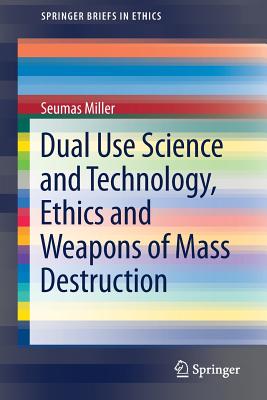 Dual Use Science and Technology, Ethics and Weapons of Mass Destruction - Miller, Seumas