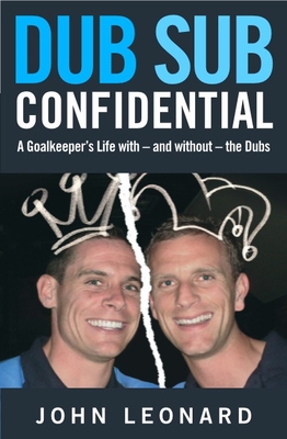 Dub Sub Confidential: A Goalkeeper's Life with - and without - the Dubs - Leonard, John